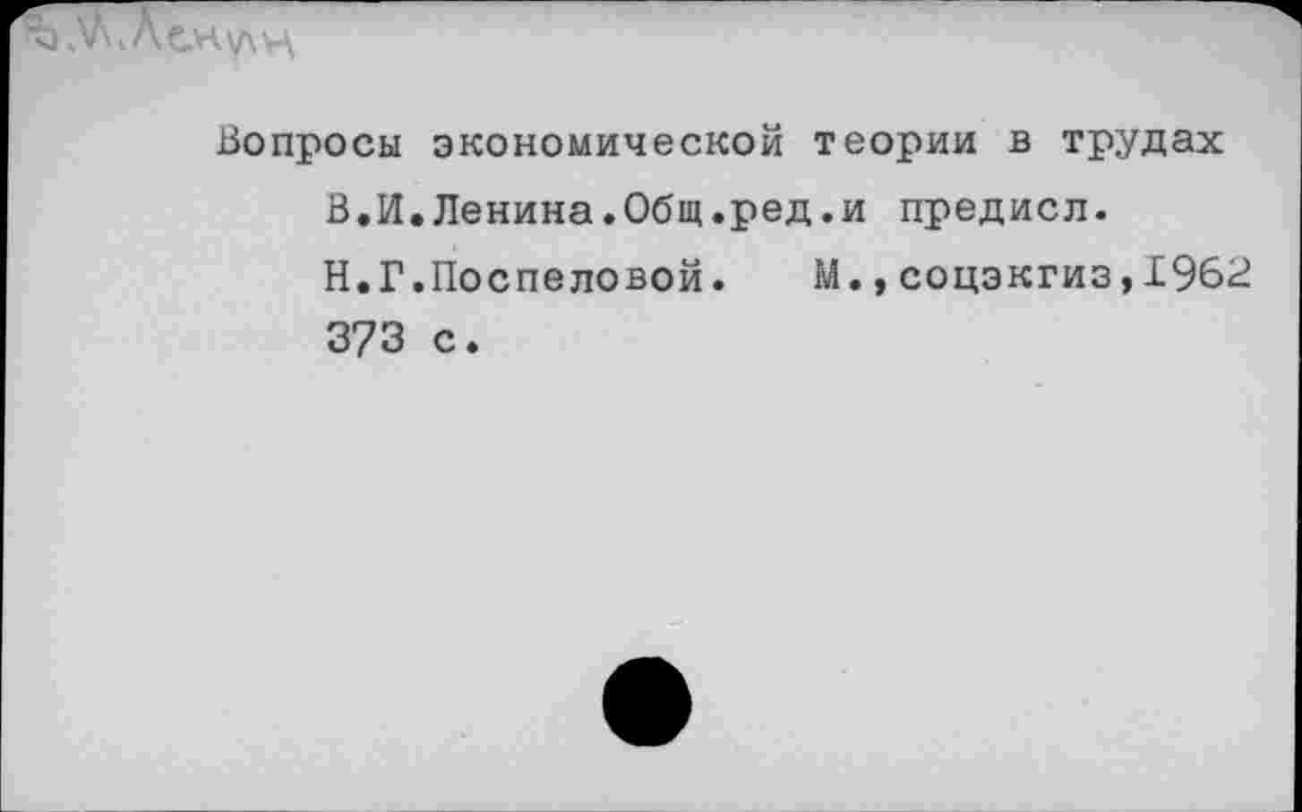 ﻿ему\ц
Вопросы экономической теории в трудах В.И.Ленина.Общ.ред.и предисл.
Н.Г.Поспеловой. М., соцэкгиз, 196<£ 373 с.